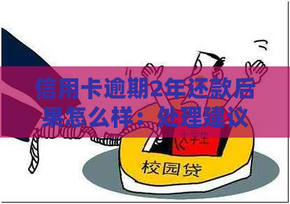 信用卡逾期2年还款后果怎么样：处理建议与影响分析
