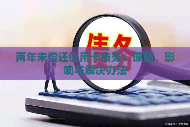 两年未偿还信用卡债务：原因、影响与解决办法