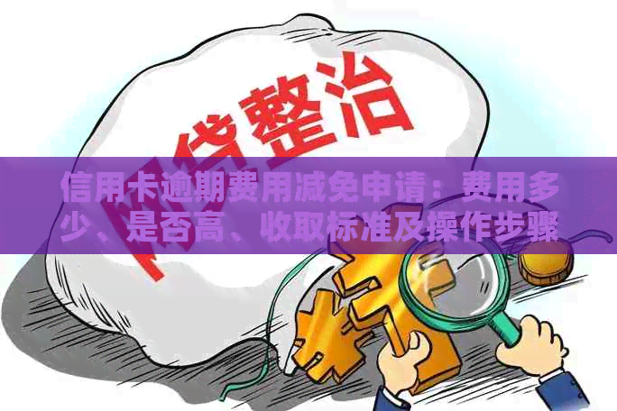 信用卡逾期费用减免申请：费用多少、是否高、收取标准及操作步骤