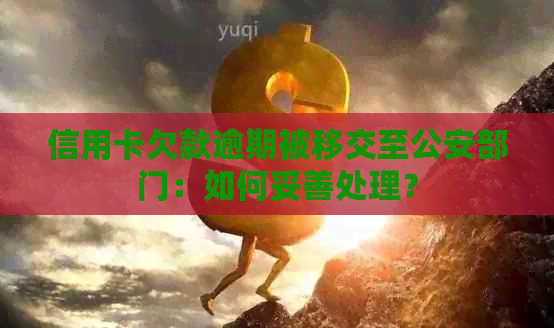 信用卡欠款逾期被移交至公安部门：如何妥善处理？