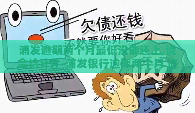 浦发逾期两个月更低没能还上,说会给计件-浦发银行逾期两个月 还更低还能用吗
