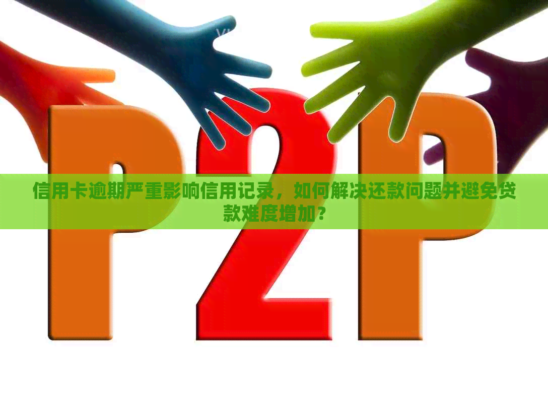 信用卡逾期严重影响信用记录，如何解决还款问题并避免贷款难度增加？