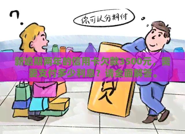 新逾期两年的信用卡欠款3500元，需要支付多少利息？请全面解答。