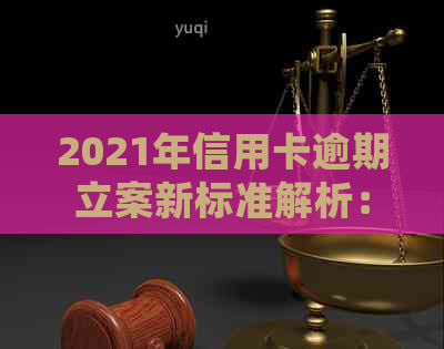2021年信用卡逾期立案新标准解析：逾期多久会被立案？如何避免逾期？