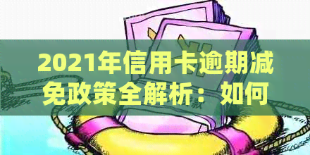 2021年信用卡逾期减免政策全解析：如何申请、影响及常见误区一次看清