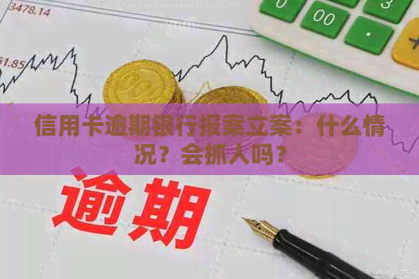 信用卡逾期银行报案立案：什么情况？会抓人吗？