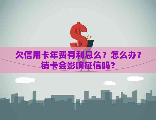 欠信用卡年费有利息么？怎么办？销卡会影响吗？
