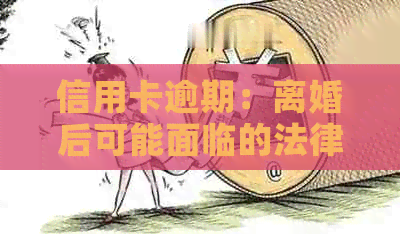 信用卡逾期：离婚后可能面临的法律和财务问题