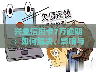 兴业信用卡7万逾期：如何解决、影响与还款攻略一文详解