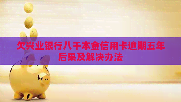 欠兴业银行八千本金信用卡逾期五年后果及解决办法