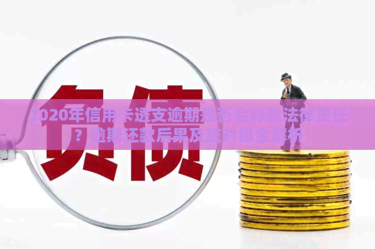 2020年信用卡透支逾期是否会导致法律责任？逾期还款后果及应对措全解析