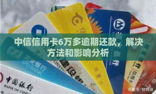 中信信用卡6万多逾期还款，解决方法和影响分析