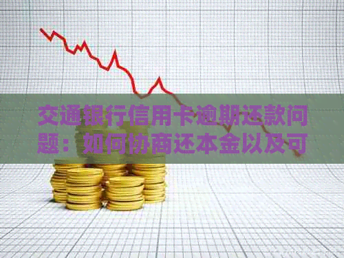 交通银行信用卡逾期还款问题：如何协商还本金以及可能的解决方案？