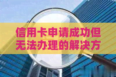 信用卡申请成功但无法办理的解决方法及原因分析