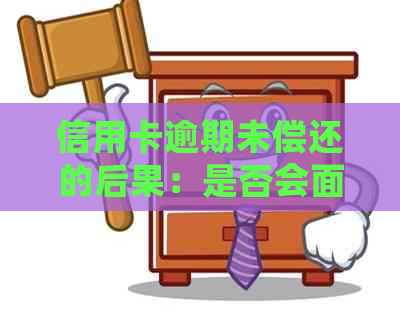 信用卡逾期未偿还的后果：是否会面临刑事责任？