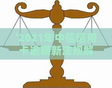 '2021年中信信用卡逾期新法规解读：政策变化与影响'