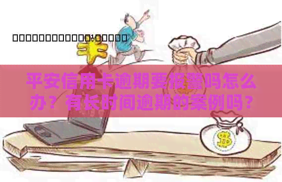 平安信用卡逾期要报警吗怎么办？有长时间逾期的案例吗？
