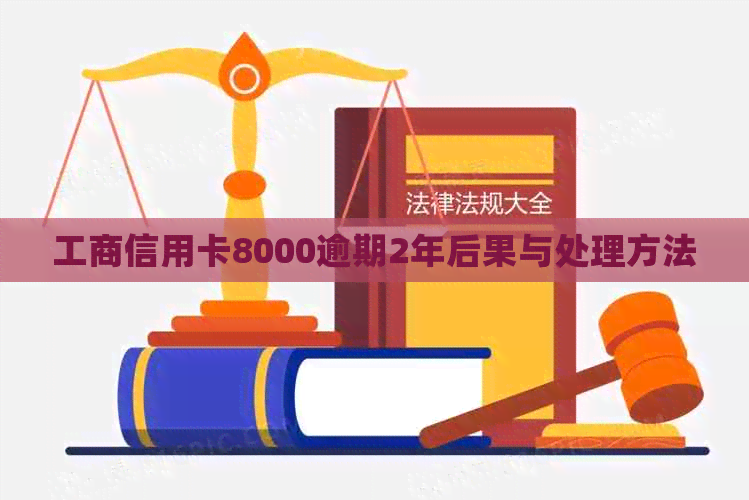 工商信用卡8000逾期2年后果与处理方法