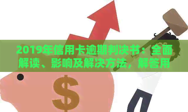 2019年信用卡逾期判决书：全面解读、影响及解决方法，解答用户相关问题