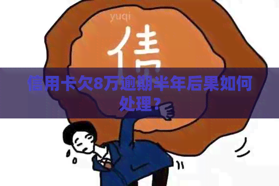 信用卡欠8万逾期半年后果如何处理？