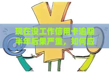 现在没工作信用卡逾期半年后果严重，如何应对10万元逾期金额？
