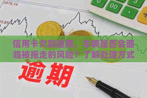 信用卡欠款逾期，车辆是否会面临被拖走的风险？了解处理方式与后果