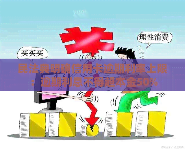 民法典明确信用卡逾期利率上限：逾期利息不得超本金50%