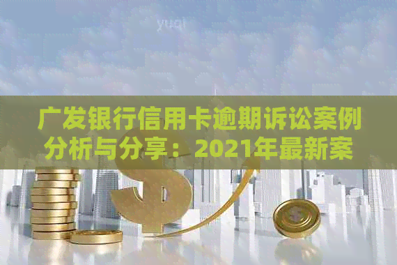 广发银行信用卡逾期诉讼案例分析与分享：2021年最新案例研究