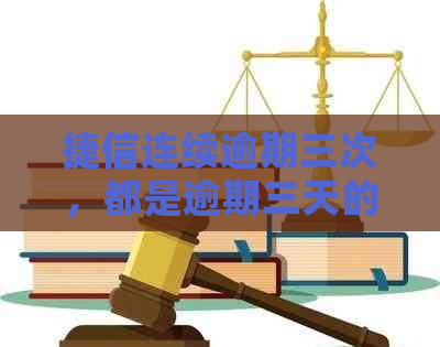 捷信连续逾期三次，都是逾期三天的，请问有什么后果