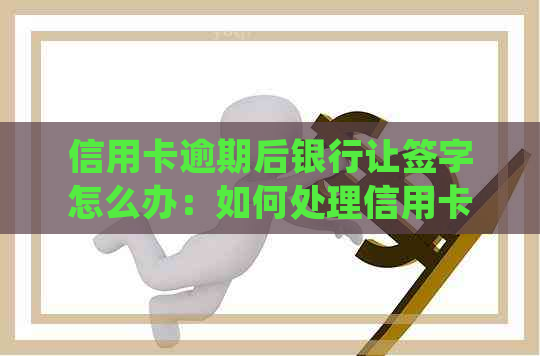 信用卡逾期后银行让签字怎么办：如何处理信用卡逾期并完成相关手续？
