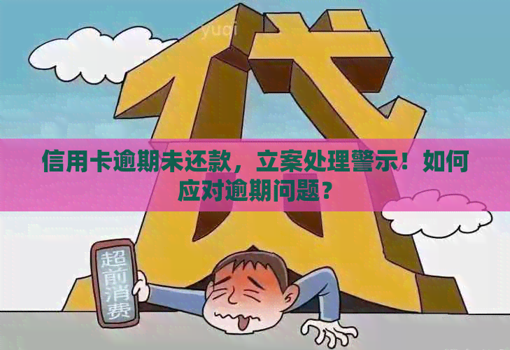 信用卡逾期未还款，立案处理警示！如何应对逾期问题？