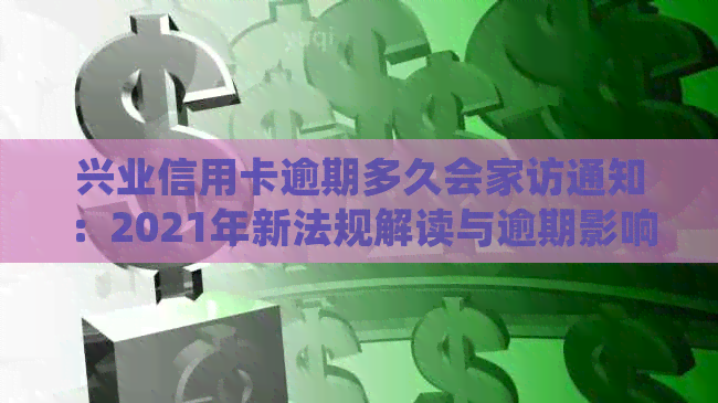 兴业信用卡逾期多久会家访通知：2021年新法规解读与逾期影响
