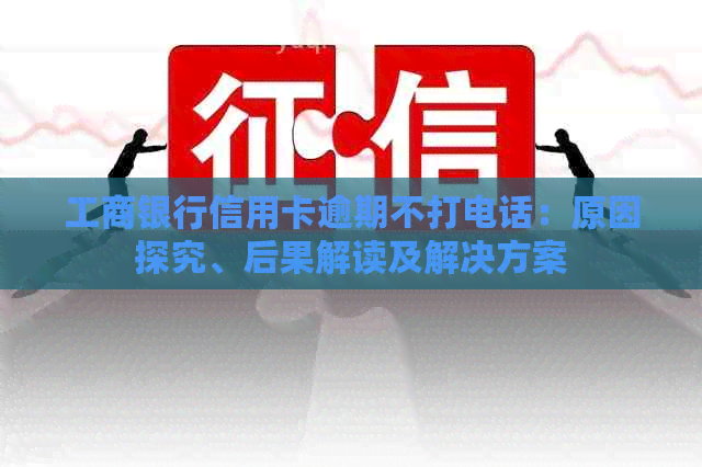 工商银行信用卡逾期不打电话：原因探究、后果解读及解决方案