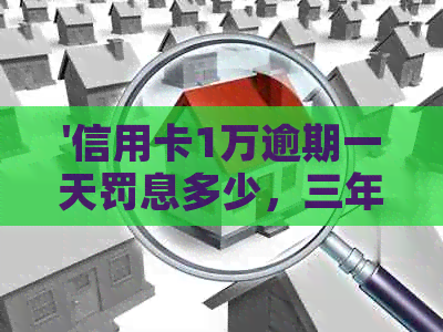 '信用卡1万逾期一天罚息多少，三年、五年、一年、五天各需还多少钱'