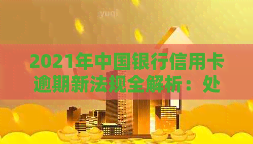 2021年中国银行信用卡逾期新法规全解析：处理流程与影响