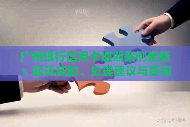 广州银行信用卡逾期案例最新：起诉、处理建议与查询途径