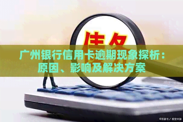 广州银行信用卡逾期现象探析：原因、影响及解决方案