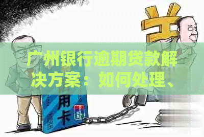 广州银行逾期贷款解决方案：如何处理、影响与预防措一文解析