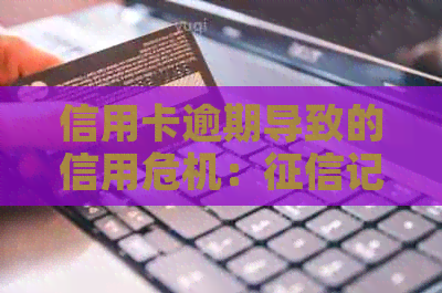 信用卡逾期导致的信用危机：记录的影响与解决之道