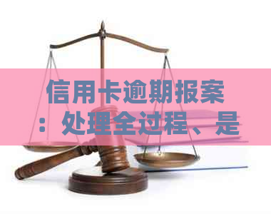 信用卡逾期报案：处理全过程、是否拘留、如何通知，你想知道的都在这里！