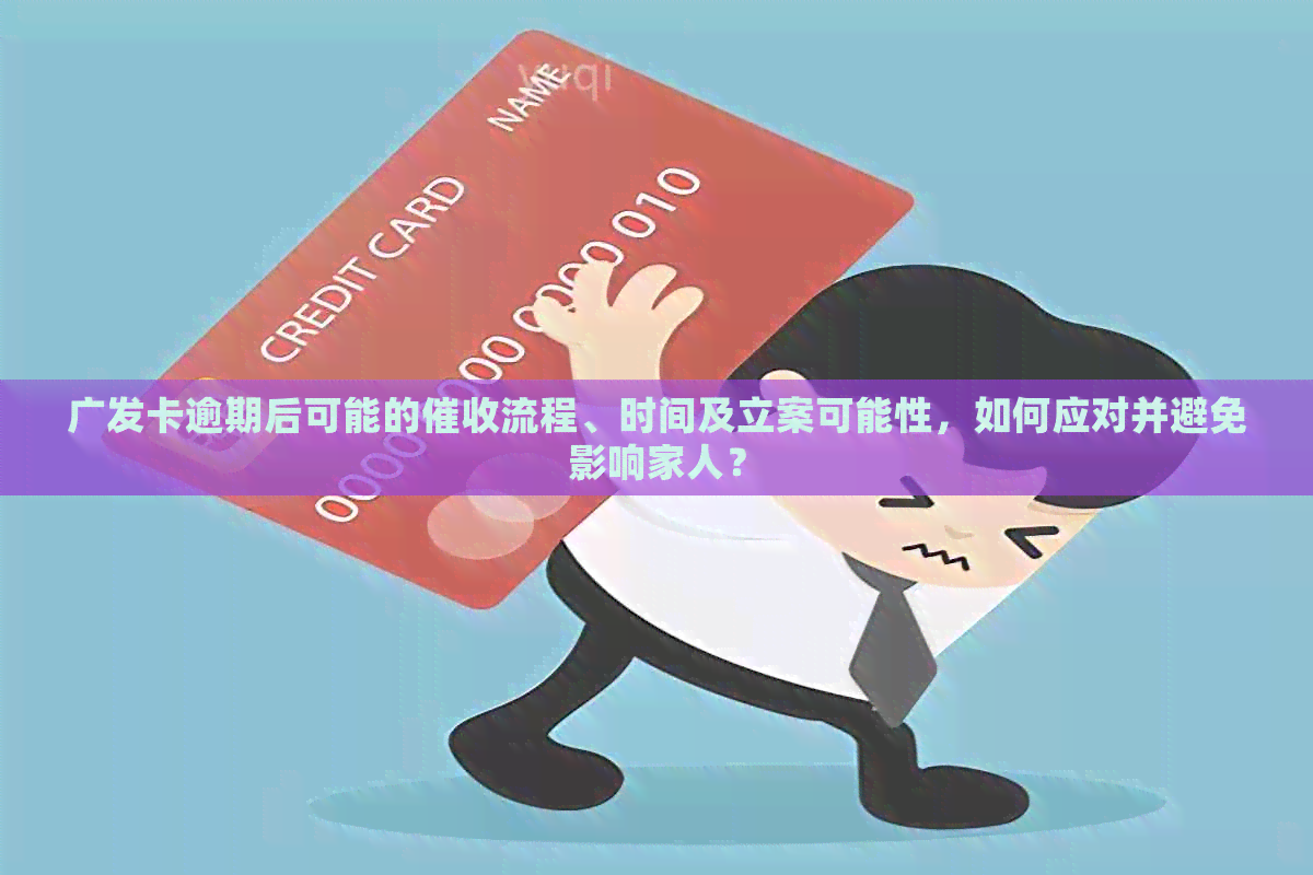广发卡逾期后可能的流程、时间及立案可能性，如何应对并避免影响家人？
