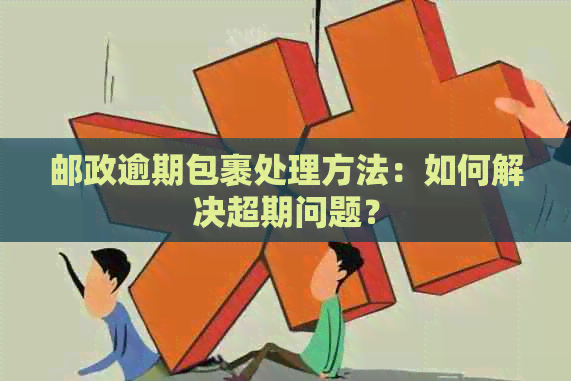邮政逾期包裹处理方法：如何解决超期问题？