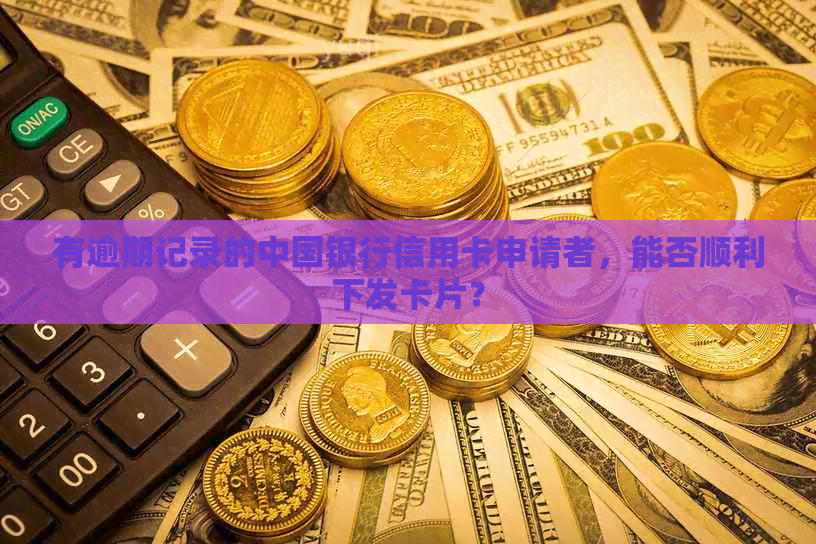 有逾期记录的中国银行信用卡申请者，能否顺利下发卡片？
