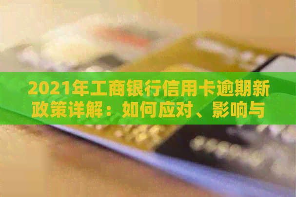 2021年工商银行信用卡逾期新政策详解：如何应对、影响与解决办法一文看懂