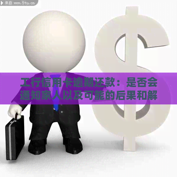 工行信用卡逾期还款：是否会通知家人以及可能的后果和解决方法