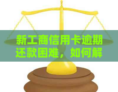 新工商信用卡逾期还款困难，如何解决全额欠款问题？