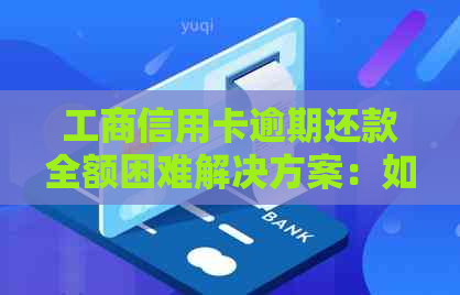 工商信用卡逾期还款全额困难解决方案：如何应对、期还款和债务重组