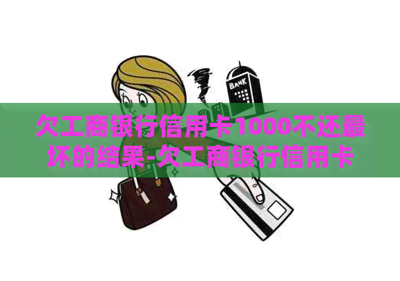欠工商银行信用卡1000不还最坏的结果-欠工商银行信用卡9000一年不还会怎么样?