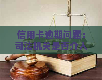 信用卡逾期问题：司法机关是否介入处理？