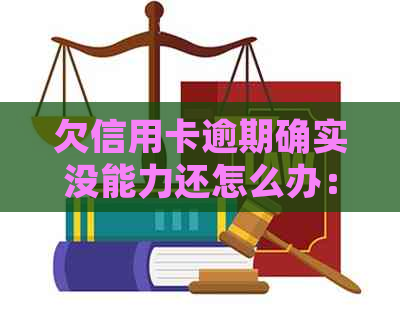 欠信用卡逾期确实没能力还怎么办：刑事责任与解决办法